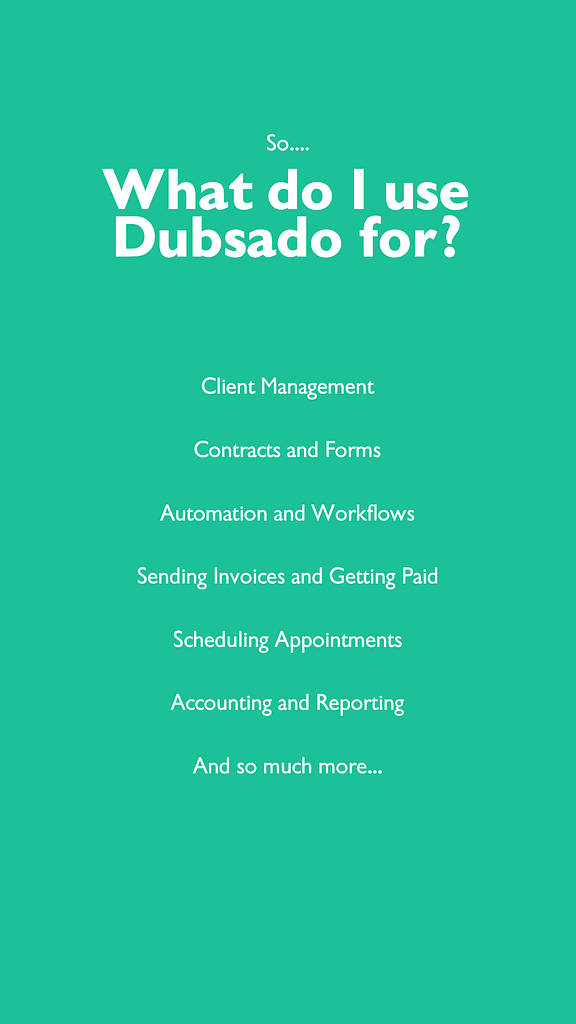 Use Dubsado for client management, contracts and forms, automation and workflows, sending invoices and getting paid, scheduling appointments, accounting and reporting, and much, much more